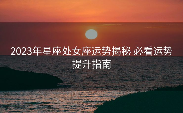 2023年星座处女座运势揭秘 必看运势提升指南