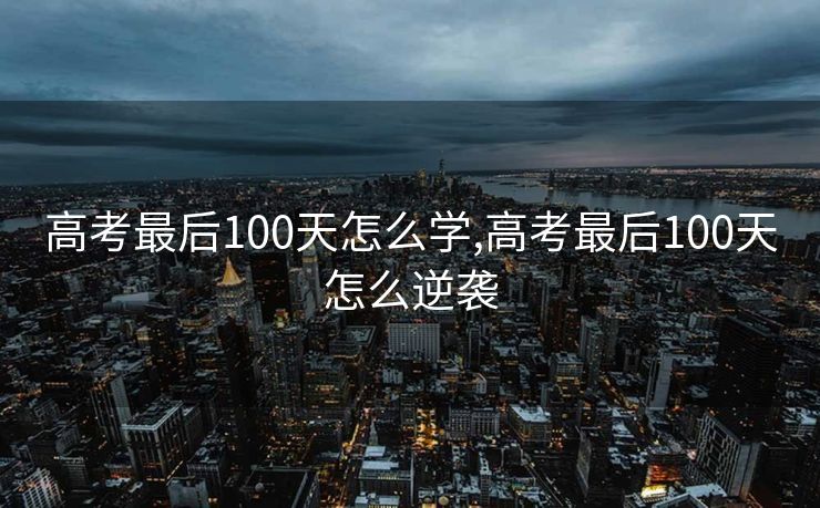 高考最后100天怎么学,高考最后100天怎么逆袭 高考最后100天怎么学,高考最后100天怎么逆袭