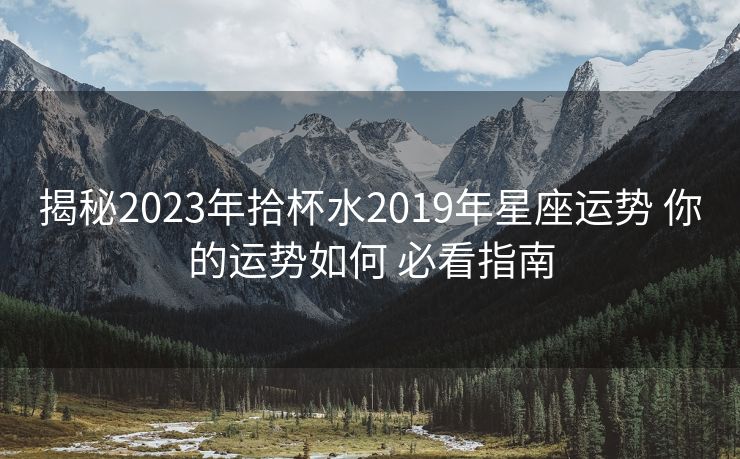揭秘2023年拾杯水2019年星座运势 你的运势如何 必看指南