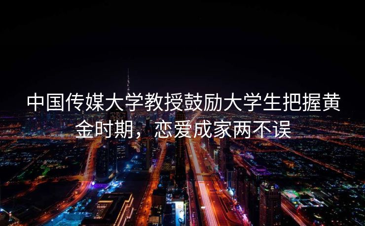 中国传媒大学教授鼓励大学生把握黄金时期,恋爱成家两不误 中国传媒大学教授鼓励大学生把握黄金时期,恋爱成家两不误