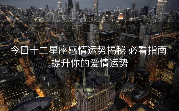 今日十二星座感情运势揭秘 必看指南 提升你的爱情运势