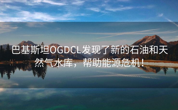 巴基斯坦OGDCL发现了新的石油和天然气水库，帮助能源危机！