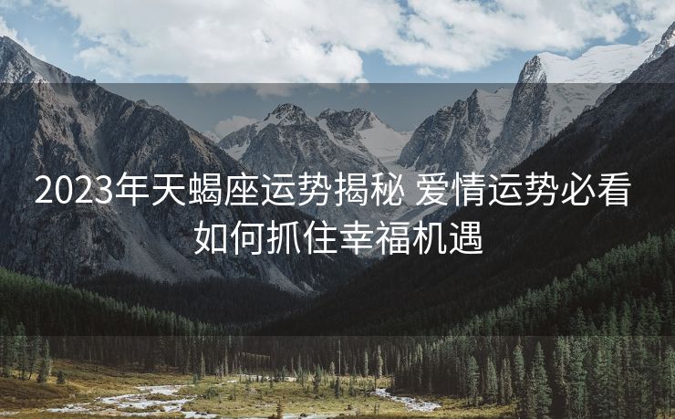 2023年天蝎座运势揭秘 爱情运势必看 如何抓住幸福机遇