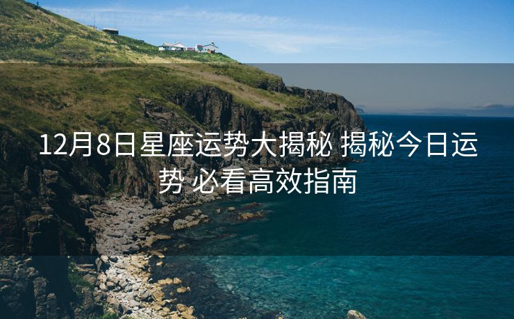 12月8日星座运势大揭秘 揭秘今日运势 必看高效指南