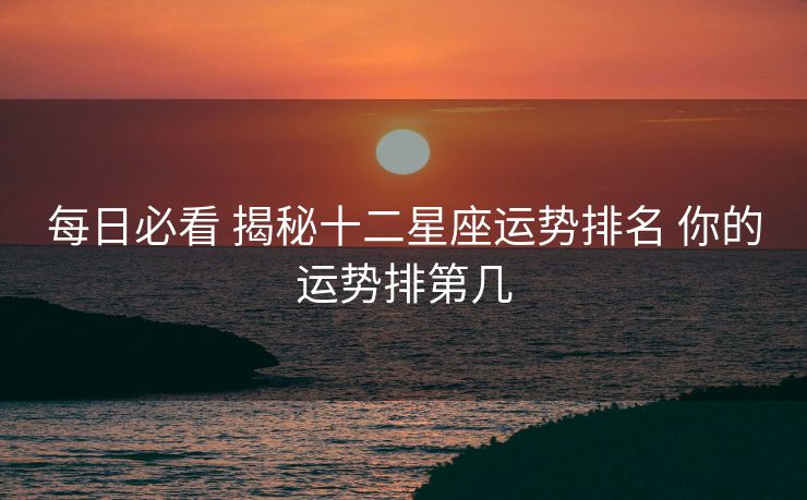每日必看 揭秘十二星座运势排名 你的运势排第几