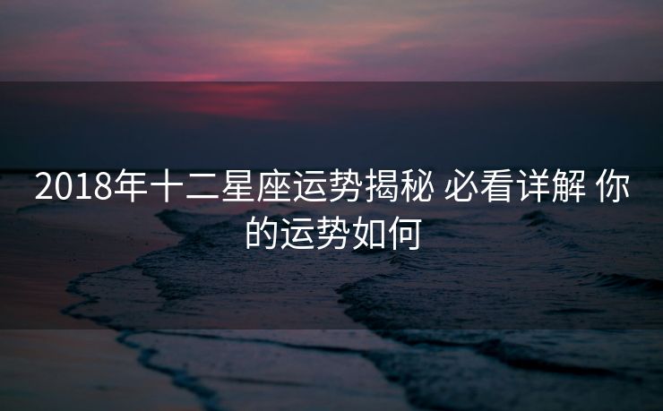 2018年十二星座运势揭秘 必看详解 你的运势如何