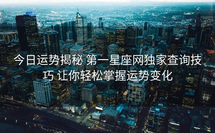 今日运势揭秘 第一星座网独家查询技巧 让你轻松掌握运势变化