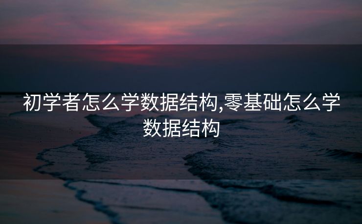 初学者怎么学数据结构,零基础怎么学数据结构