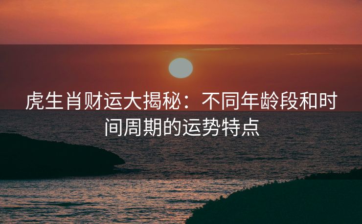 虎生肖财运大揭秘：不同年龄段和时间周期的运势特点
