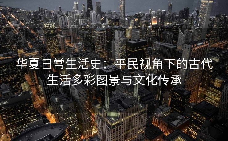 华夏日常生活史:平民视角下的古代生活多彩图景与文化传承 华夏日常生活史:平民视角下的古代生活多彩图景与文化传承
