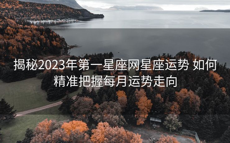 揭秘2023年第一星座网星座运势 如何精准把握每月运势走向