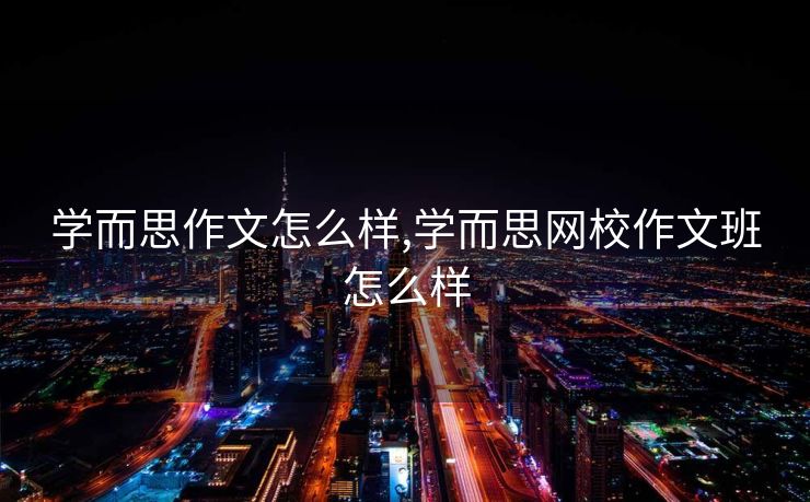 学而思作文怎么样,学而思网校作文班怎么样
