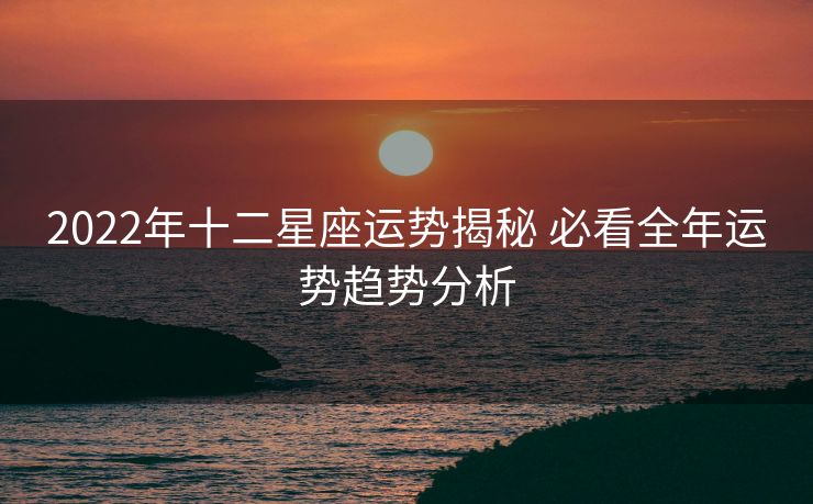 2022年十二星座运势揭秘 必看全年运势趋势分析