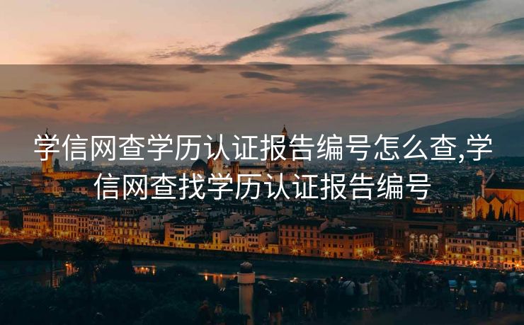 学信网查学历认证报告编号怎么查,学信网查找学历认证报告编号