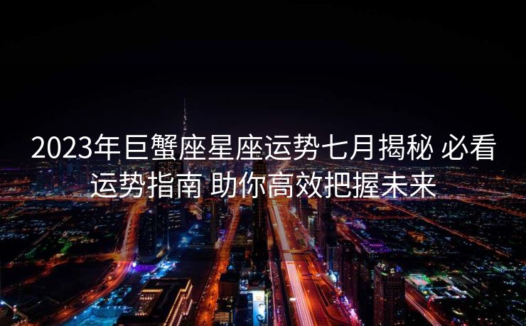 2023年巨蟹座星座运势七月揭秘 必看运势指南 助你高效把握未来