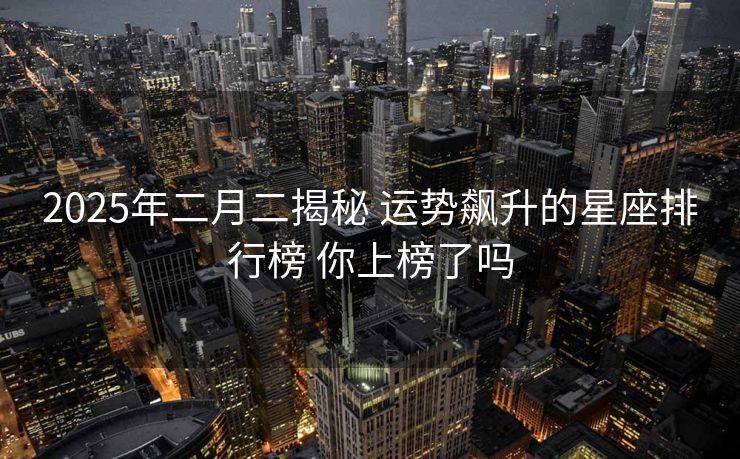 2025年二月二揭秘 运势飙升的星座排行榜 你上榜了吗