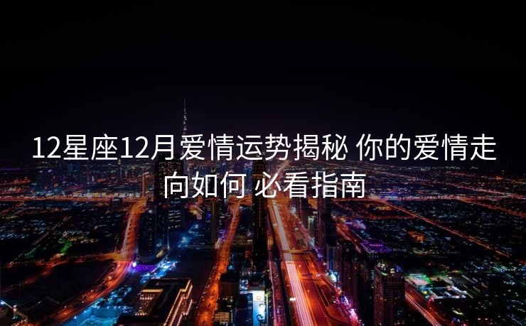12星座12月爱情运势揭秘 你的爱情走向如何 必看指南