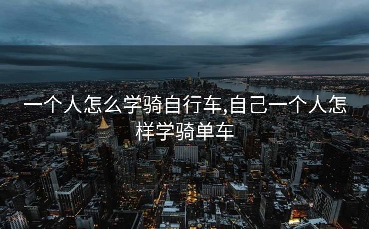 一个人怎么学骑自行车,自己一个人怎样学骑单车