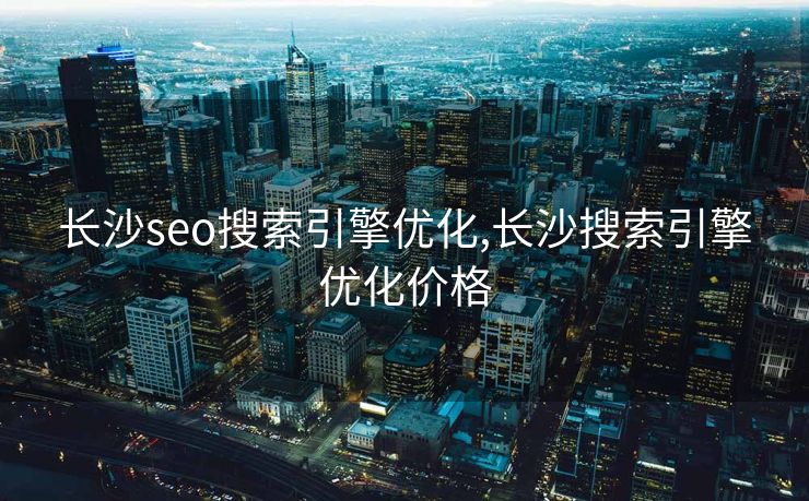 长沙seo搜索引擎优化,长沙搜索引擎优化价格 长沙seo搜索引擎优化,长沙搜索引擎优化价格