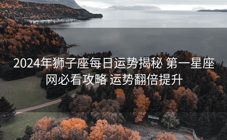 2024年狮子座每日运势揭秘 第一星座网必看攻略 运势翻倍提升