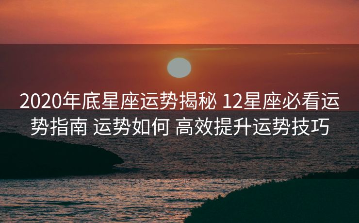 2020年底星座运势揭秘 12星座必看运势指南 运势如何 高效提升运势技巧