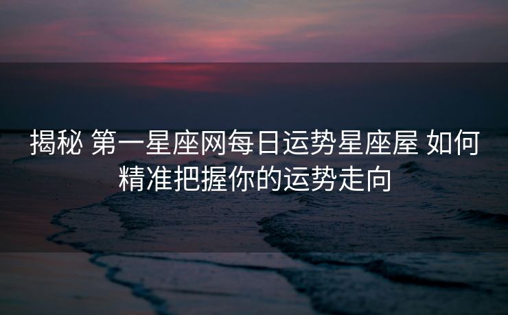 揭秘 第一星座网每日运势星座屋 如何精准把握你的运势走向