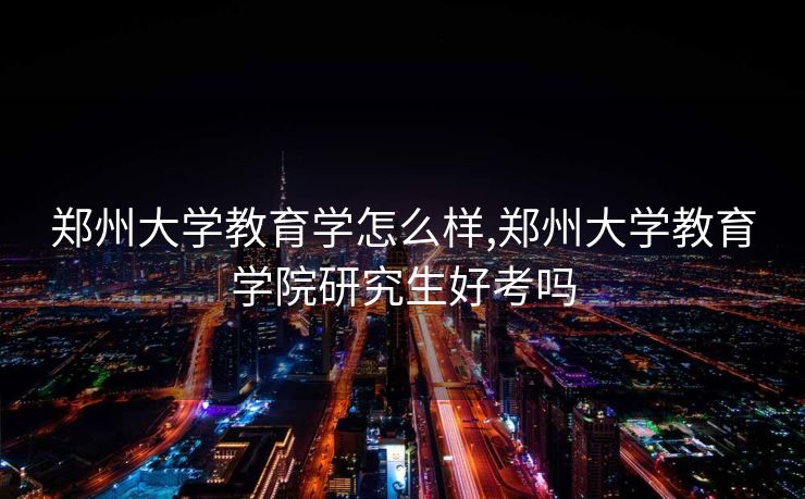 郑州大学教育学怎么样,郑州大学教育学院研究生好考吗