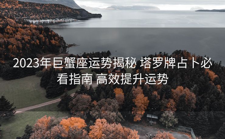 2023年巨蟹座运势揭秘 塔罗牌占卜必看指南 高效提升运势