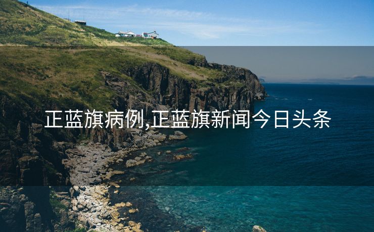正蓝旗病例,正蓝旗新闻今日头条