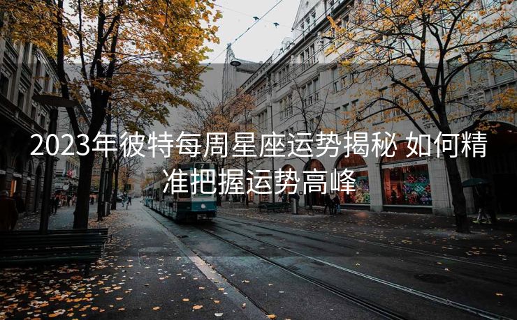 2023年彼特每周星座运势揭秘 如何精准把握运势高峰