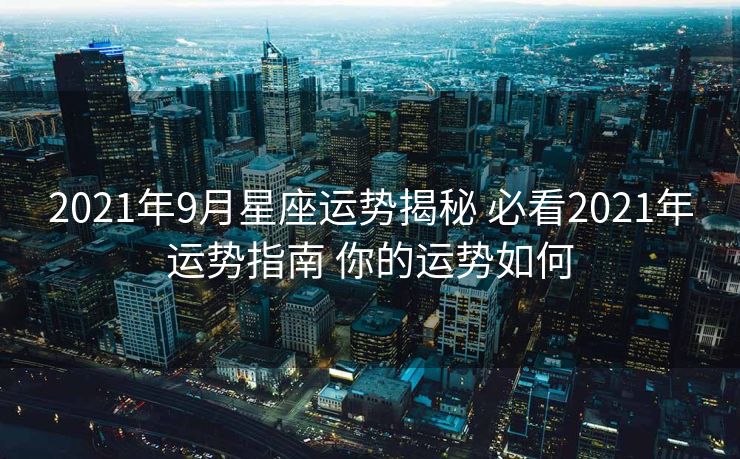 2021年9月星座运势揭秘 必看2021年运势指南 你的运势如何