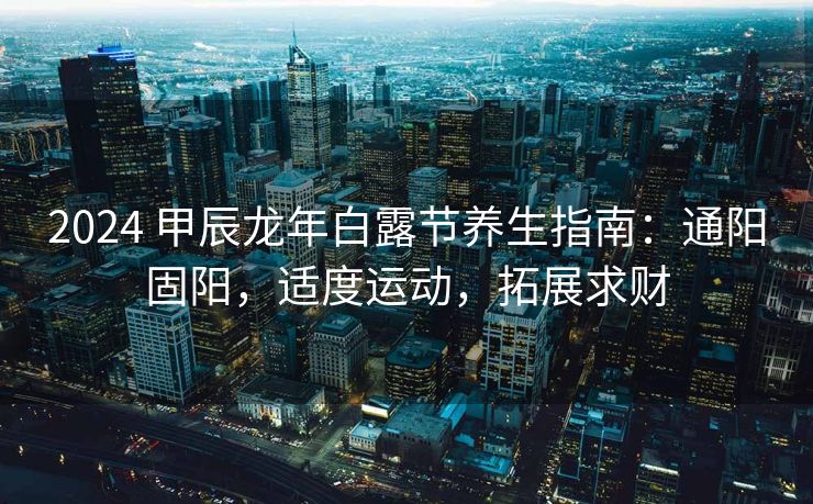 2024 甲辰龙年白露节养生指南：通阳固阳，适度运动，拓展求财