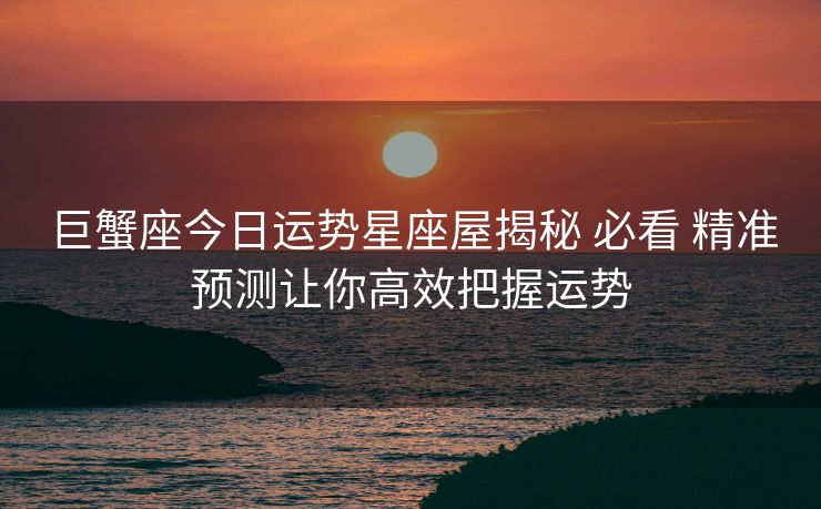 巨蟹座今日运势星座屋揭秘 必看 精准预测让你高效把握运势