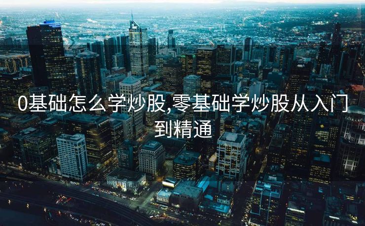 0基础怎么学炒股,零基础学炒股从入门到精通