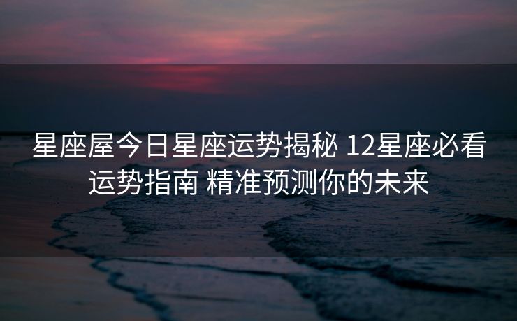 星座屋今日星座运势揭秘 12星座必看运势指南 精准预测你的未来