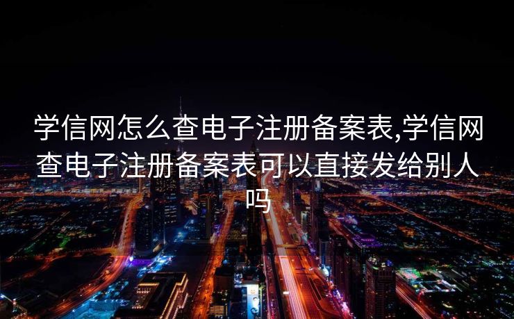 学信网怎么查电子注册备案表,学信网查电子注册备案表可以直接发给别人吗