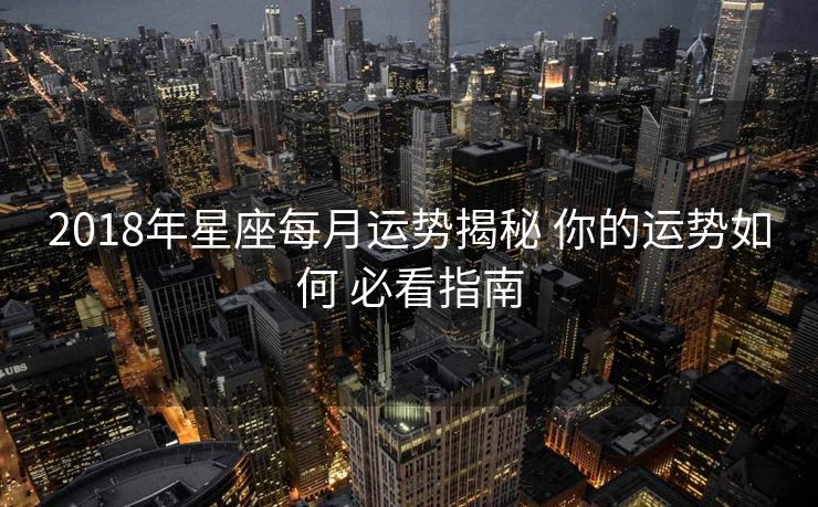 2018年星座每月运势揭秘 你的运势如何 必看指南