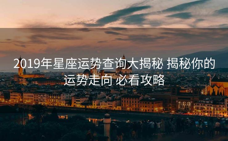 2019年星座运势查询大揭秘 揭秘你的运势走向 必看攻略