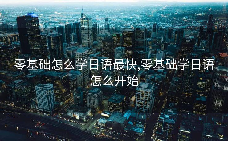 零基础怎么学日语最快,零基础学日语怎么开始