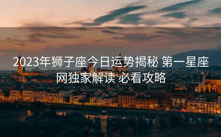 2023年狮子座今日运势揭秘 第一星座网独家解读 必看攻略