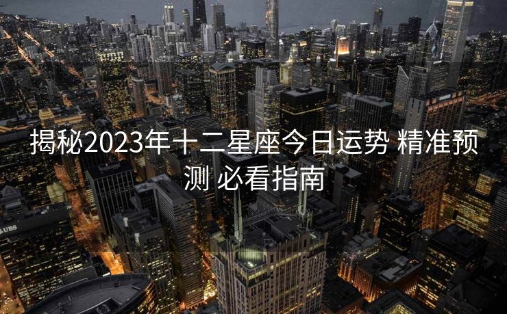 揭秘2023年十二星座今日运势 精准预测 必看指南
