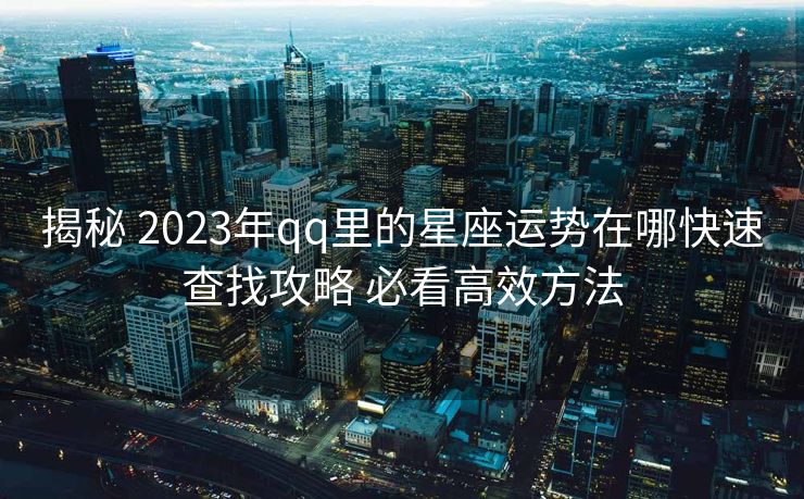 揭秘 2023年qq里的星座运势在哪快速查找攻略 必看高效方法