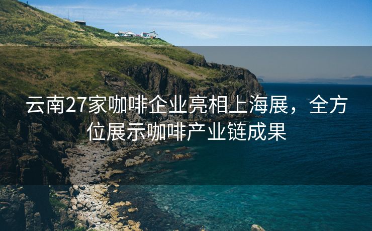 云南27家咖啡企业亮相上海展，全方位展示咖啡产业链成果