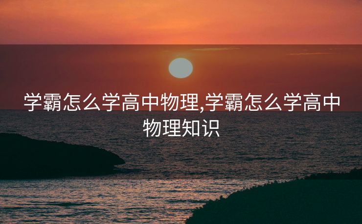 学霸怎么学高中物理,学霸怎么学高中物理知识