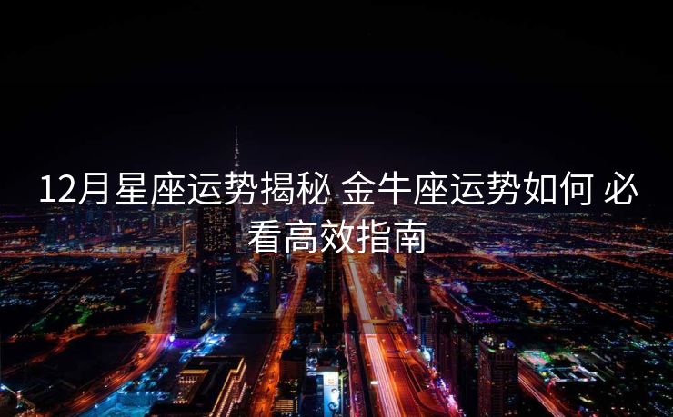 12月星座运势揭秘 金牛座运势如何 必看高效指南