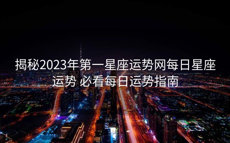 揭秘2023年第一星座运势网每日星座运势 必看每日运势指南