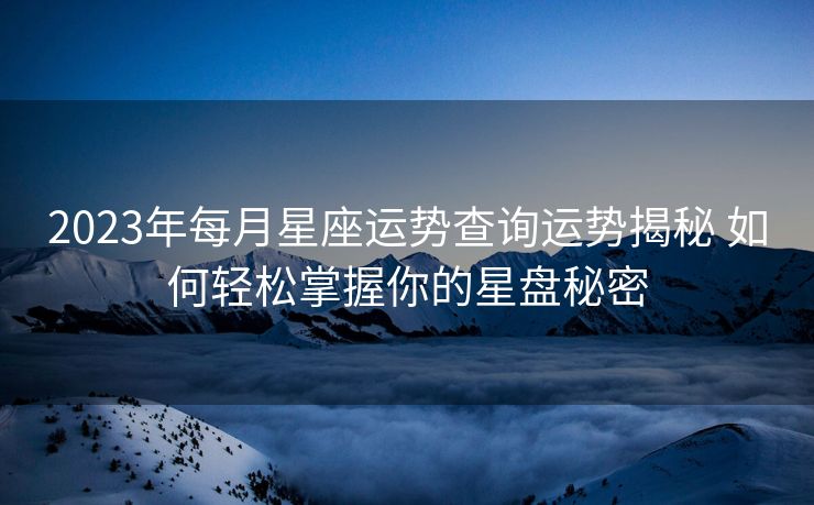 2023年每月星座运势查询运势揭秘 如何轻松掌握你的星盘秘密