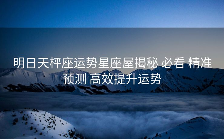 明日天枰座运势星座屋揭秘 必看 精准预测 高效提升运势