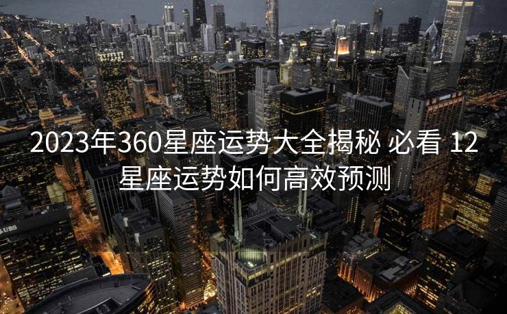 2023年360星座运势大全揭秘 必看 12星座运势如何高效预测