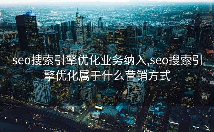 seo搜索引擎优化业务纳入,seo搜索引擎优化属于什么营销方式